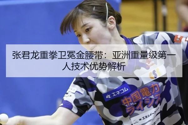 张君龙重拳卫冕金腰带：亚洲重量级第一人技术优势解析
