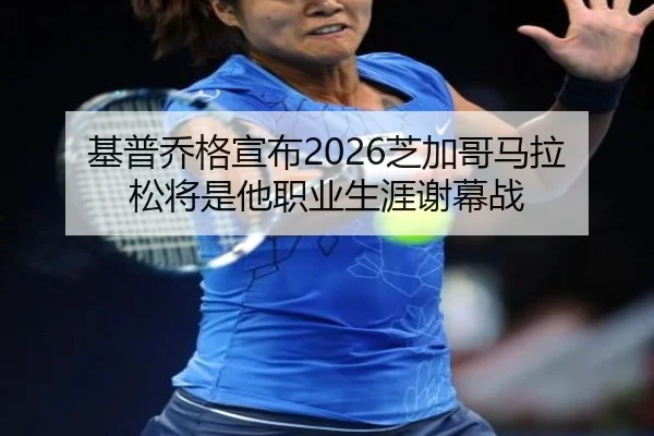 基普乔格宣布2026芝加哥马拉松将是他职业生涯谢幕战