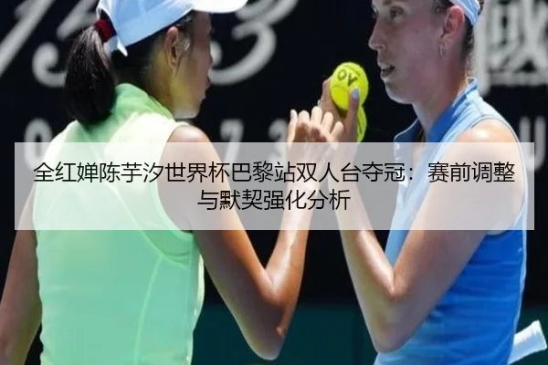 全红婵陈芋汐世界杯巴黎站双人台夺冠：赛前调整与默契强化分析